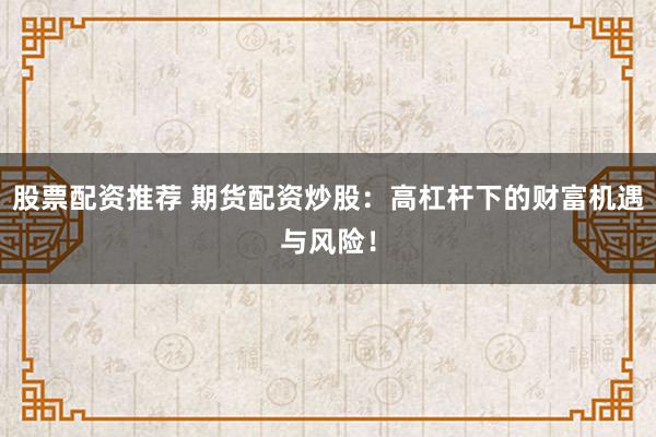 股票配资推荐 期货配资炒股：高杠杆下的财富机遇与风险！