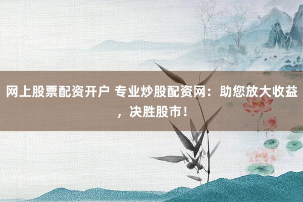网上股票配资开户 专业炒股配资网：助您放大收益，决胜股市！