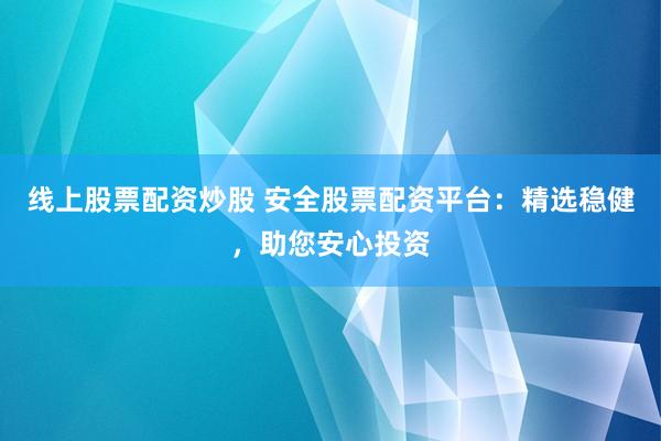 线上股票配资炒股 安全股票配资平台:精选稳健,助您安心投资
