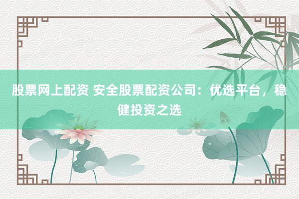 股票网上配资 安全股票配资公司：优选平台，稳健投资之选