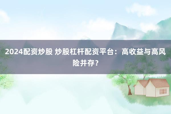 2024配资炒股 炒股杠杆配资平台：高收益与高风险并存？