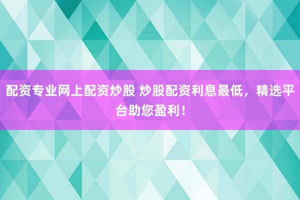 配资专业网上配资炒股 炒股配资利息最低，精选平台助您盈利！