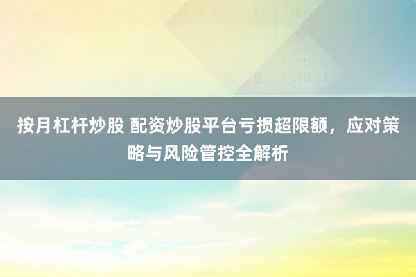 按月杠杆炒股 配资炒股平台亏损超限额，应对策略与风险管控全解析