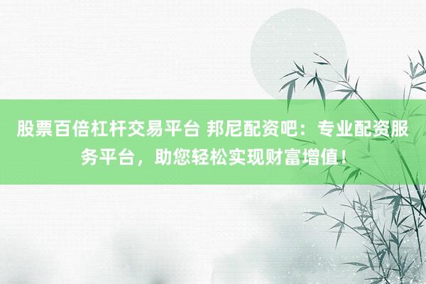 股票百倍杠杆交易平台 邦尼配资吧：专业配资服务平台，助您轻松实现财富增值！