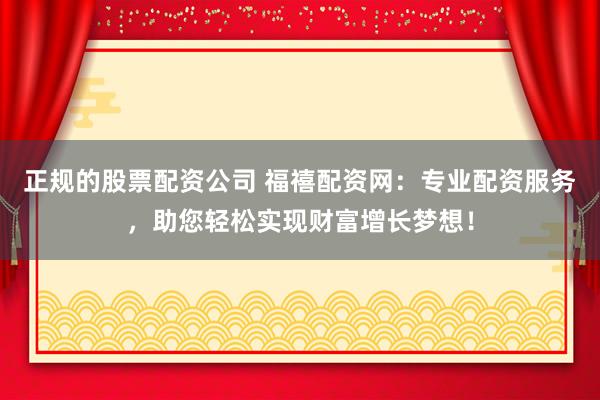 正规的股票配资公司 福禧配资网：专业配资服务，助您轻松实现财富增长梦想！