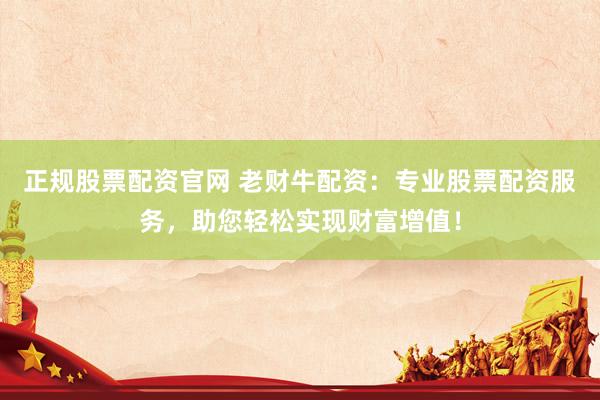 正规股票配资官网 老财牛配资：专业股票配资服务，助您轻松实现财富增值！