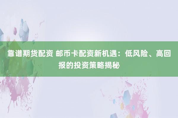 靠谱期货配资 邮币卡配资新机遇：低风险、高回报的投资策略揭秘