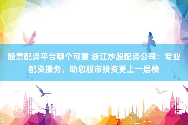 股票配资平台哪个可靠 浙江炒股配资公司：专业配资服务，助您股市投资更上一层楼