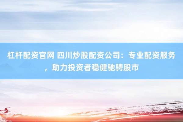 杠杆配资官网 四川炒股配资公司：专业配资服务，助力投资者稳健驰骋股市