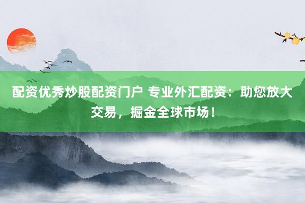 配资优秀炒股配资门户 专业外汇配资：助您放大交易，掘金全球市场！