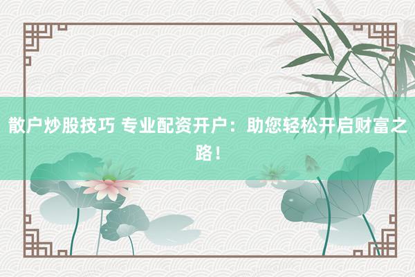 散户炒股技巧 专业配资开户：助您轻松开启财富之路！