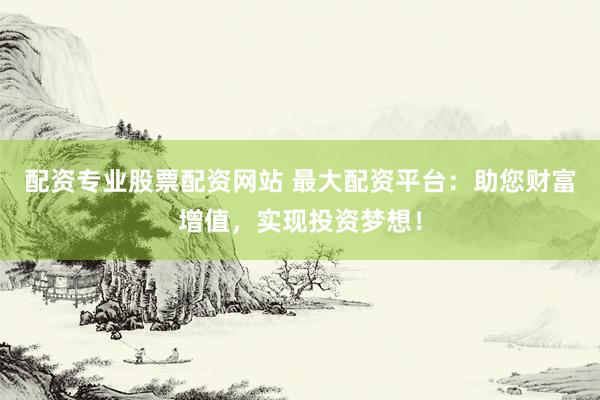 配资专业股票配资网站 最大配资平台：助您财富增值，实现投资梦想！