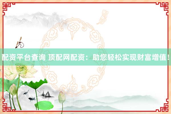 配资平台查询 顶配网配资：助您轻松实现财富增值！