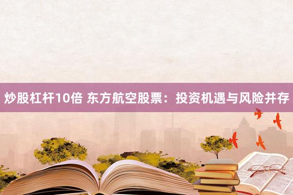 炒股杠杆10倍 东方航空股票：投资机遇与风险并存