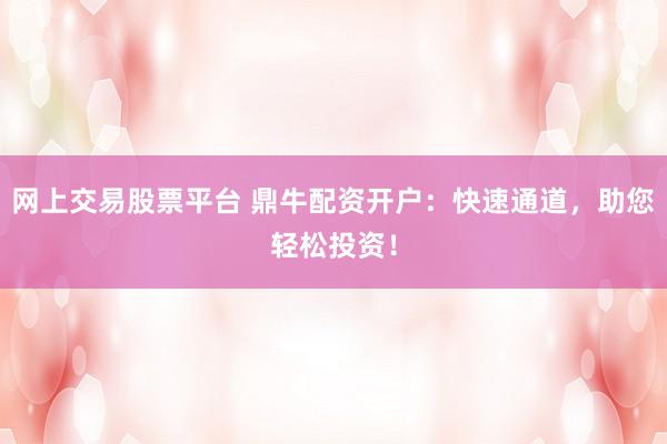 网上交易股票平台 鼎牛配资开户：快速通道，助您轻松投资！