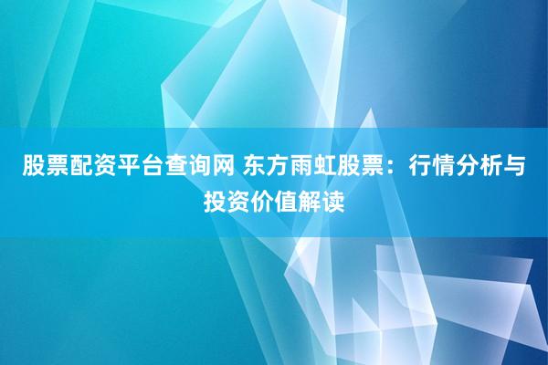 股票配资平台查询网 东方雨虹股票：行情分析与投资价值解读