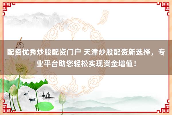 配资优秀炒股配资门户 天津炒股配资新选择，专业平台助您轻松实现资金增值！