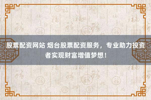 股票配资网站 烟台股票配资服务，专业助力投资者实现财富增值梦想！