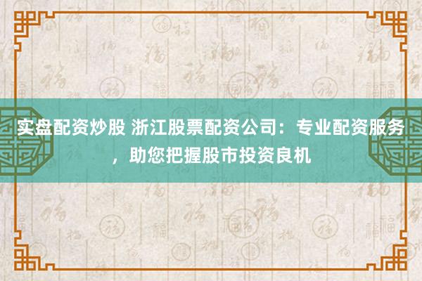 实盘配资炒股 浙江股票配资公司：专业配资服务，助您把握股市投资良机
