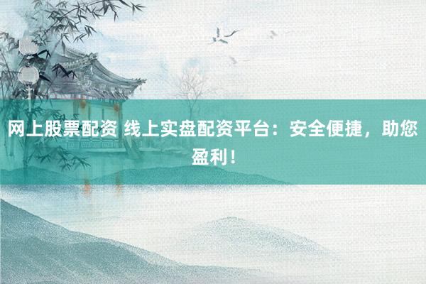 网上股票配资 线上实盘配资平台：安全便捷，助您盈利！