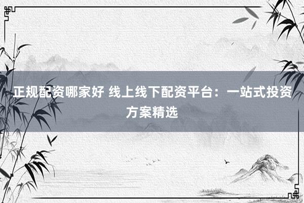 正规配资哪家好 线上线下配资平台：一站式投资方案精选