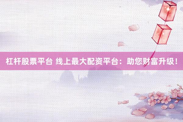 杠杆股票平台 线上最大配资平台：助您财富升级！