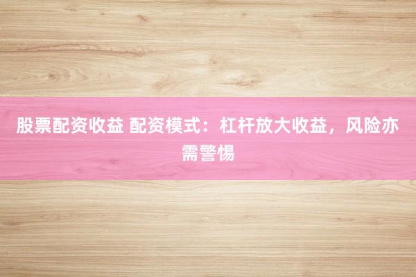 股票配资收益 配资模式：杠杆放大收益，风险亦需警惕