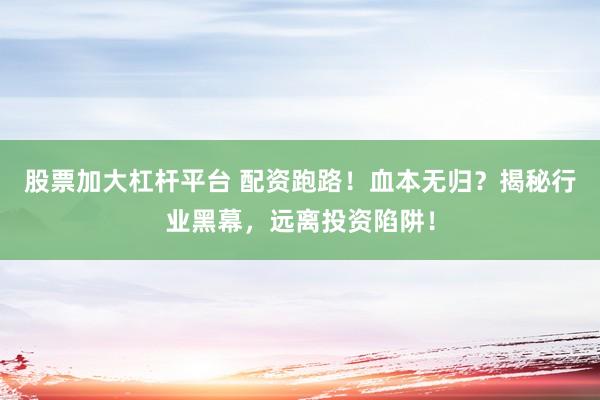 股票加大杠杆平台 配资跑路！血本无归？揭秘行业黑幕，远离投资陷阱！