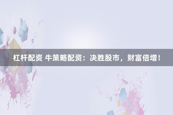 杠杆配资 牛策略配资：决胜股市，财富倍增！