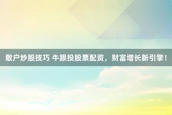 散户炒股技巧 牛跟投股票配资，财富增长新引擎！