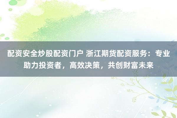 配资安全炒股配资门户 浙江期货配资服务：专业助力投资者，高效决策，共创财富未来