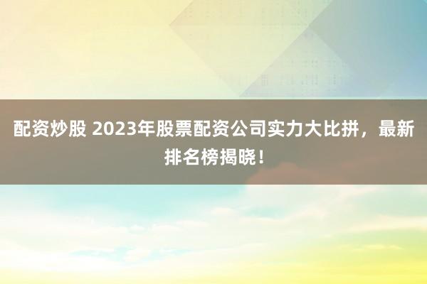 配资炒股 2023年股票配资公司实力大比拼,最新排名榜揭晓!
