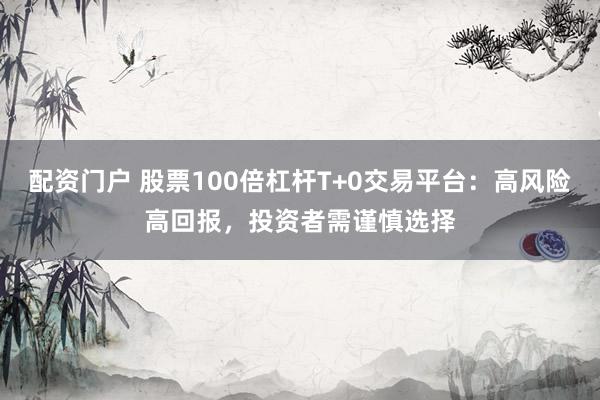 配资门户 股票100倍杠杆T+0交易平台：高风险高回报，投资者需谨慎选择
