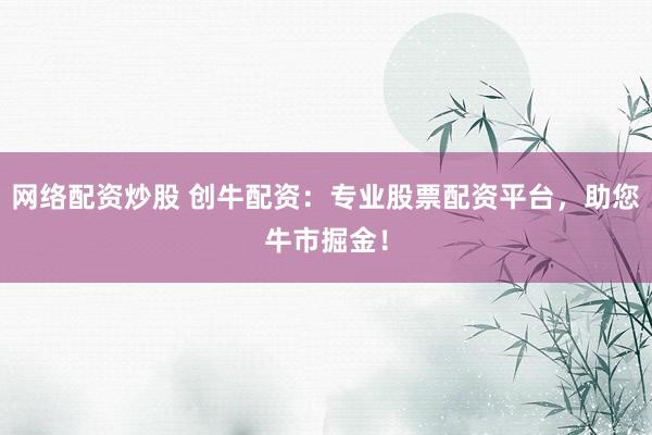 网络配资炒股 创牛配资：专业股票配资平台，助您牛市掘金！