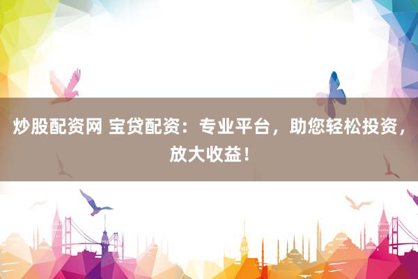 炒股配资网 宝贷配资：专业平台，助您轻松投资，放大收益！