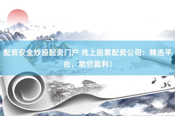 配资安全炒股配资门户 线上股票配资公司：精选平台，助您盈利！