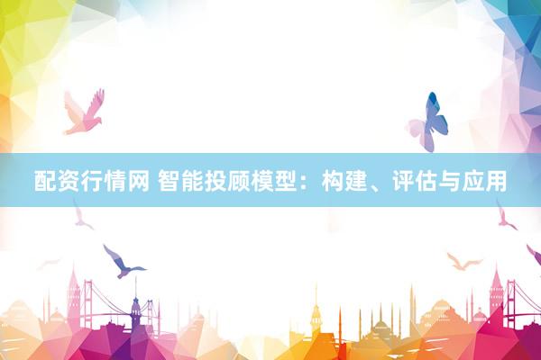 配资行情网 智能投顾模型：构建、评估与应用