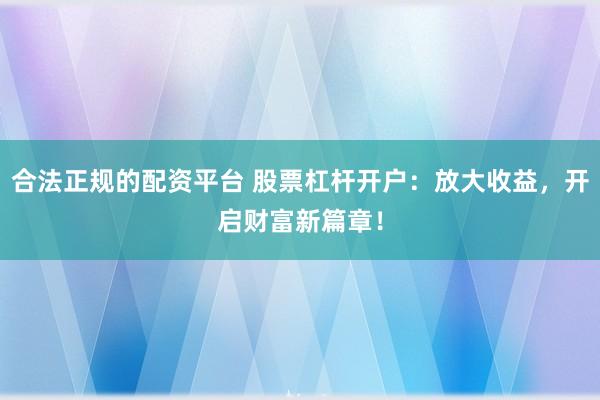 合法正规的配资平台 股票杠杆开户：放大收益，开启财富新篇章！