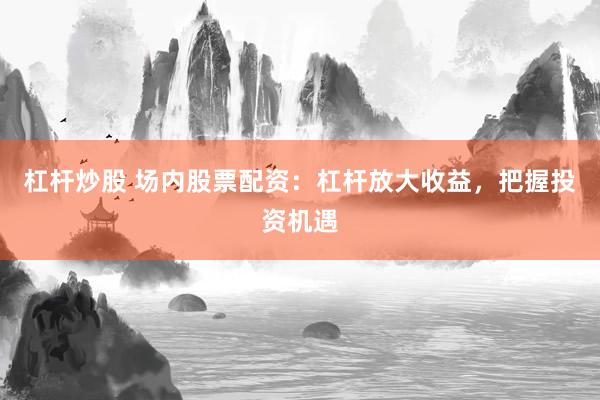 杠杆炒股 场内股票配资：杠杆放大收益，把握投资机遇
