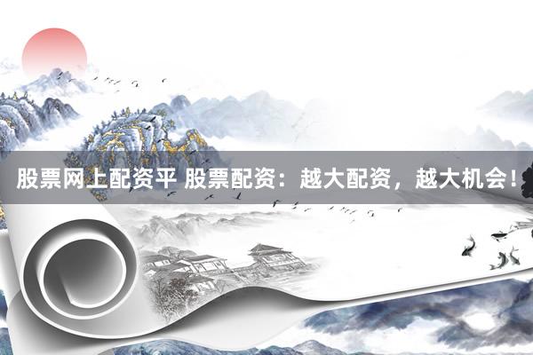 股票网上配资平 股票配资：越大配资，越大机会！