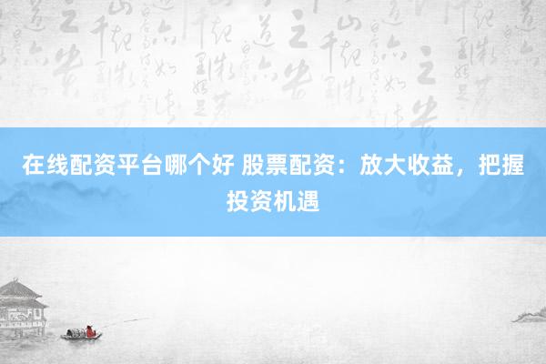 在线配资平台哪个好 股票配资：放大收益，把握投资机遇
