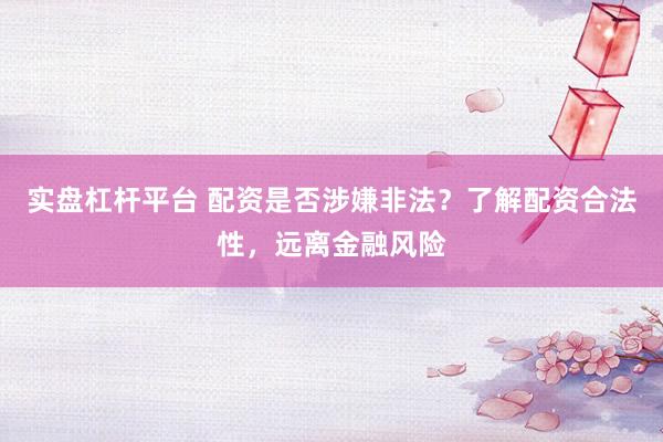 实盘杠杆平台 配资是否涉嫌非法？了解配资合法性，远离金融风险