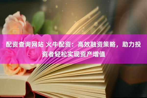 配资查询网站 火牛配资：高效融资策略，助力投资者轻松实现资产增值