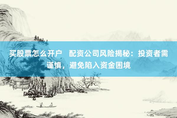 买股票怎么开户   配资公司风险揭秘：投资者需谨慎，避免陷入资金困境