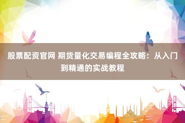 股票配资官网 期货量化交易编程全攻略：从入门到精通的实战教程