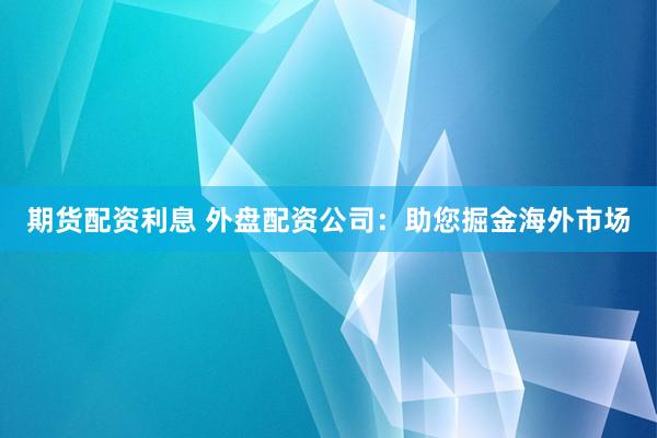 期货配资利息 外盘配资公司：助您掘金海外市场