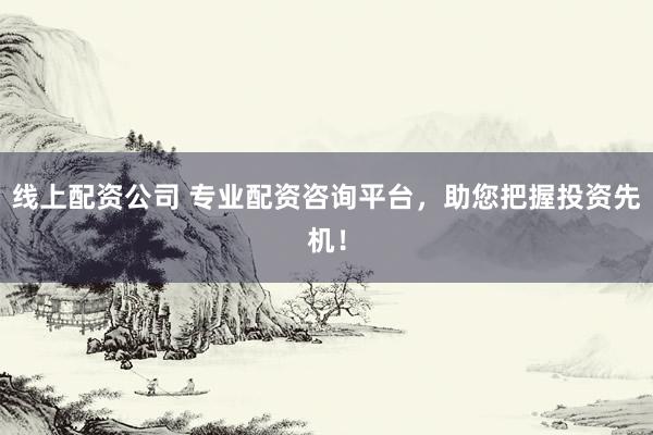线上配资公司 专业配资咨询平台，助您把握投资先机！