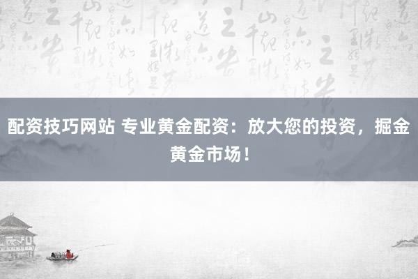配资技巧网站 专业黄金配资：放大您的投资，掘金黄金市场！