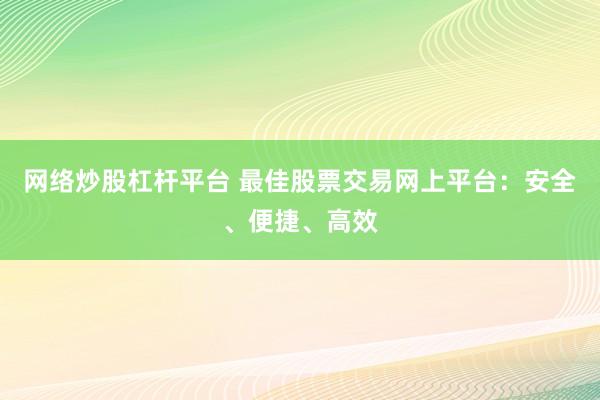 网络炒股杠杆平台 最佳股票交易网上平台：安全、便捷、高效