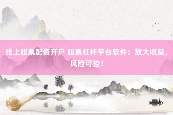 线上股票配资开户 股票杠杆平台软件：放大收益，风险可控！